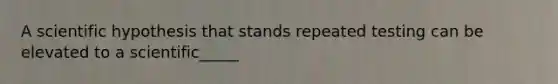 A scientific hypothesis that stands repeated testing can be elevated to a scientific_____