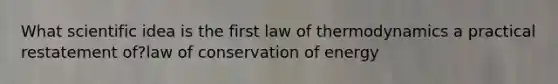 What scientific idea is the first law of thermodynamics a practical restatement of?law of conservation of energy