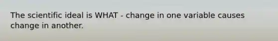 The scientific ideal is WHAT - change in one variable causes change in another.