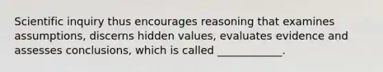 Scientific inquiry thus encourages reasoning that examines assumptions, discerns hidden values, evaluates evidence and assesses conclusions, which is called ____________.