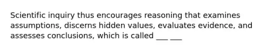 Scientific inquiry thus encourages reasoning that examines assumptions, discerns hidden values, evaluates evidence, and assesses conclusions, which is called ___ ___