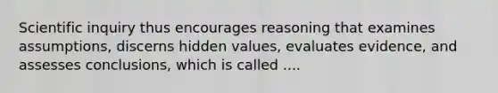 Scientific inquiry thus encourages reasoning that examines assumptions, discerns hidden values, evaluates evidence, and assesses conclusions, which is called ....