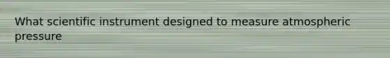 What scientific instrument designed to measure atmospheric pressure