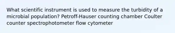 What scientific instrument is used to measure the turbidity of a microbial population? Petroff-Hauser counting chamber Coulter counter spectrophotometer flow cytometer