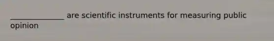 ______________ are scientific instruments for measuring public opinion