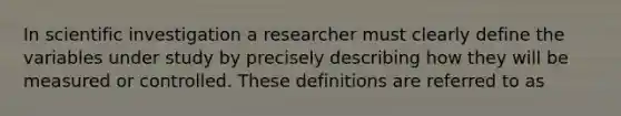 In scientific investigation a researcher must clearly define the variables under study by precisely describing how they will be measured or controlled. These definitions are referred to as