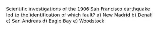 Scientific investigations of the 1906 San Francisco earthquake led to the identification of which fault? a) New Madrid b) Denali c) San Andreas d) Eagle Bay e) Woodstock