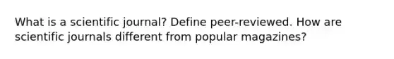 What is a scientific journal? Define peer-reviewed. How are scientific journals different from popular magazines?