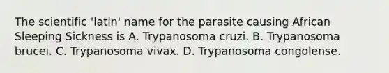 The scientific 'latin' name for the parasite causing African Sleeping Sickness is A. Trypanosoma cruzi. B. Trypanosoma brucei. C. Trypanosoma vivax. D. Trypanosoma congolense.