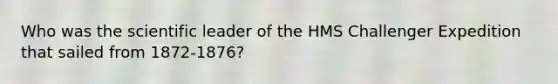 Who was the scientific leader of the HMS Challenger Expedition that sailed from 1872-1876?