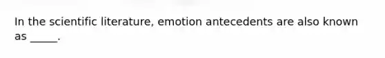 In the scientific literature, emotion antecedents are also known as _____.