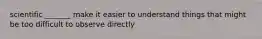 scientific _______ make it easier to understand things that might be too difficult to observe directly