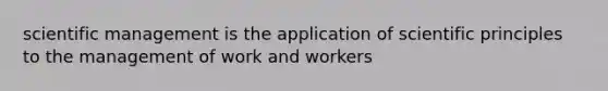 scientific management is the application of scientific principles to the management of work and workers