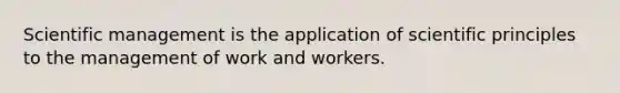 Scientific management is the application of scientific principles to the management of work and workers.