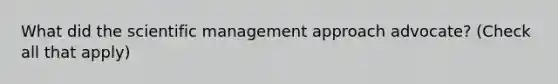 What did the scientific management approach advocate? (Check all that apply)