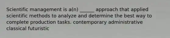 Scientific management is a(n) ______ approach that applied scientific methods to analyze and determine the best way to complete production tasks. contemporary administrative classical futuristic