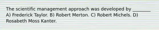 The scientific management approach was developed by ________ A) Frederick Taylor. B) Robert Merton. C) Robert Michels. D) Rosabeth Moss Kanter.