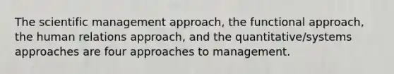 The scientific management approach, the functional approach, the human relations approach, and the quantitative/systems approaches are four approaches to management.