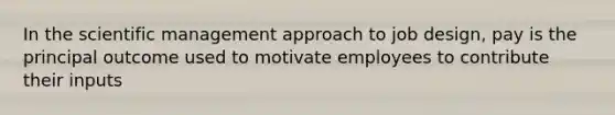 In the scientific management approach to job design, pay is the principal outcome used to motivate employees to contribute their inputs