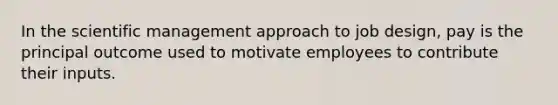 In the scientific management approach to job design, pay is the principal outcome used to motivate employees to contribute their inputs.