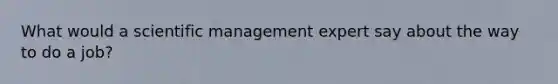 What would a scientific management expert say about the way to do a job?