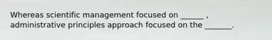 Whereas scientific management focused on ______ , administrative principles approach focused on the _______.