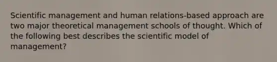 Scientific management and human relations-based approach are two major theoretical management schools of thought. Which of the following best describes the scientific model of management?