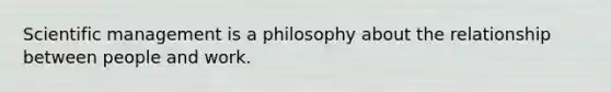 Scientific management is a philosophy about the relationship between people and work.