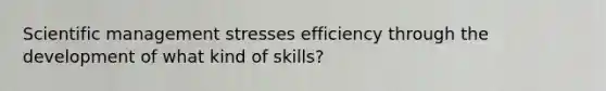 Scientific management stresses efficiency through the development of what kind of skills?