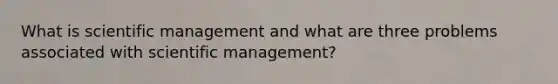 What is scientific management and what are three problems associated with scientific management?