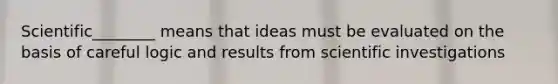 Scientific________ means that ideas must be evaluated on the basis of careful logic and results from scientific investigations