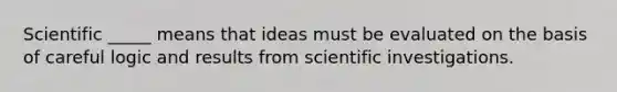 Scientific _____ means that ideas must be evaluated on the basis of careful logic and results from scientific investigations.