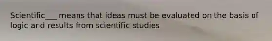 Scientific___ means that ideas must be evaluated on the basis of logic and results from scientific studies