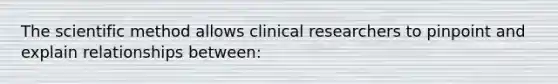 The scientific method allows clinical researchers to pinpoint and explain relationships between: