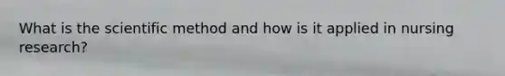 What is the scientific method and how is it applied in nursing research?