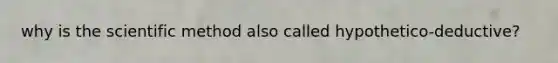why is the scientific method also called hypothetico-deductive?