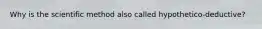 Why is the scientific method also called hypothetico-deductive?