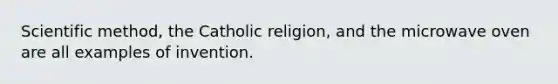 Scientific method, the Catholic religion, and the microwave oven are all examples of invention.