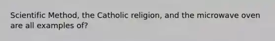 Scientific Method, the Catholic religion, and the microwave oven are all examples of?