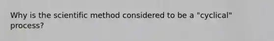 Why is the scientific method considered to be a "cyclical" process?