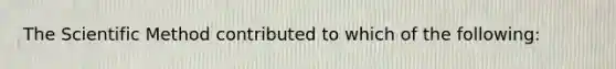 The Scientific Method contributed to which of the following: