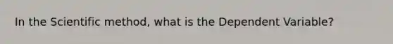 In the Scientific method, what is the Dependent Variable?