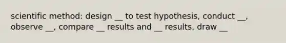 scientific method: design __ to test hypothesis, conduct __, observe __, compare __ results and __ results, draw __