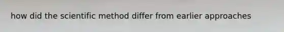 how did the scientific method differ from earlier approaches
