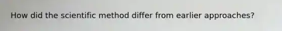 How did <a href='https://www.questionai.com/knowledge/koXrTCHtT5-the-scientific-method' class='anchor-knowledge'>the <a href='https://www.questionai.com/knowledge/kbyVEgDMow-scientific-method' class='anchor-knowledge'>scientific method</a></a> differ from earlier approaches?