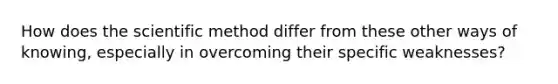 How does the scientific method differ from these other ways of knowing, especially in overcoming their specific weaknesses?