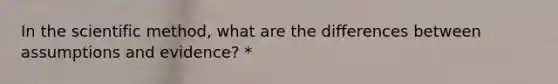 In the scientific method, what are the differences between assumptions and evidence? *