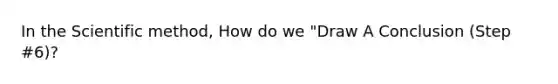 In the Scientific method, How do we "Draw A Conclusion (Step #6)?