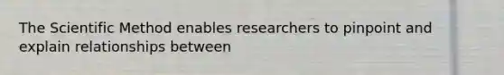 The Scientific Method enables researchers to pinpoint and explain relationships between