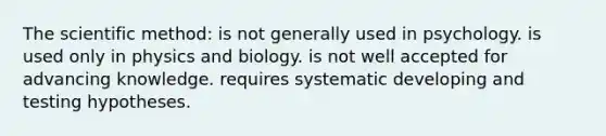 The scientific method: is not generally used in psychology. is used only in physics and biology. is not well accepted for advancing knowledge. requires systematic developing and testing hypotheses.